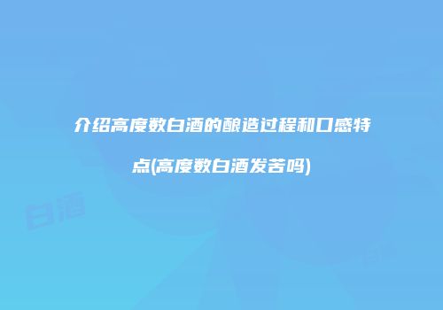 介绍高度数白酒的酿造过程和口感特点(高度数白酒发苦吗)