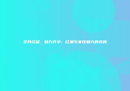 岁月沉淀，魅力升华：红酒与女性魅力的共鸣