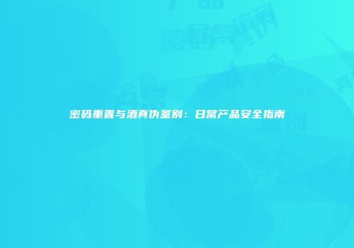 密码重置与酒真伪鉴别：日常产品安全指南