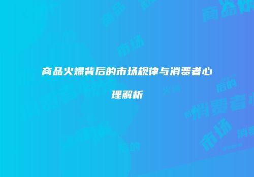 商品火爆背后的市场规律与消费者心理解析