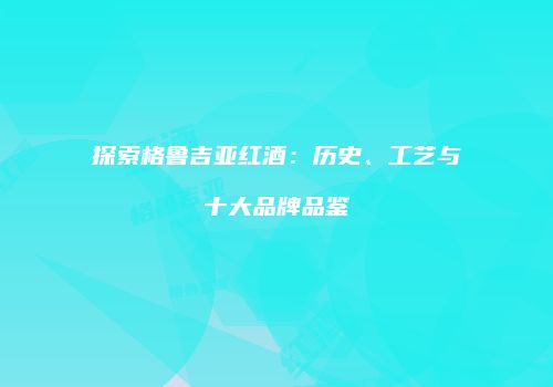 探索格鲁吉亚红酒：历史、工艺与十大品牌品鉴