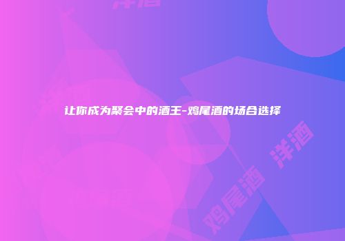 让你成为聚会中的酒王-鸡尾酒的场合选择
