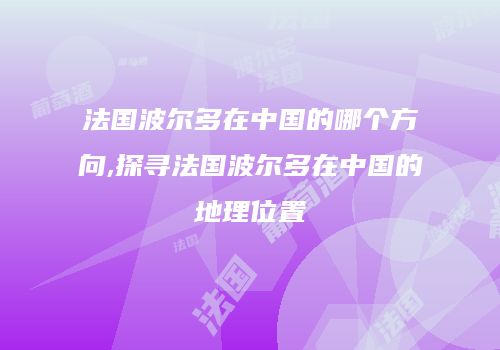 法国波尔多在中国的哪个方向,探寻法国波尔多在中国的地理位置