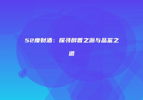 52度财酒：探寻醇香之源与品鉴之道