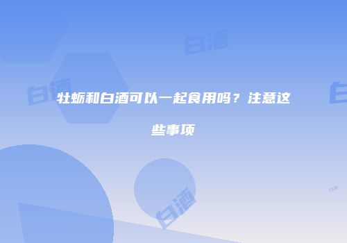 牡蛎和白酒可以一起食用吗？注意这些事项