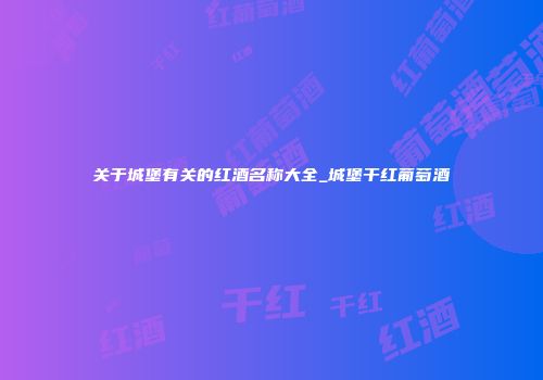 关于城堡有关的红酒名称大全_城堡干红葡萄酒