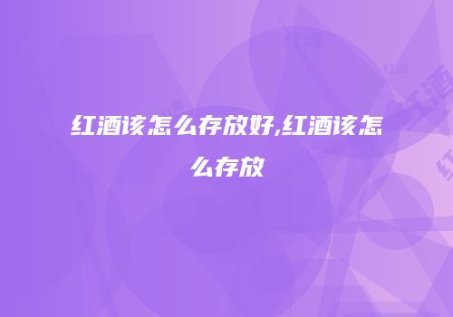 红酒该怎么存放好,红酒该怎么存放