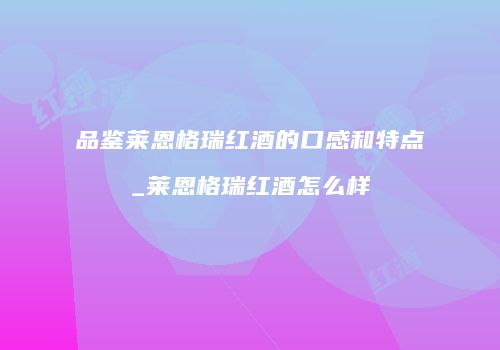 品鉴莱恩格瑞红酒的口感和特点_莱恩格瑞红酒怎么样