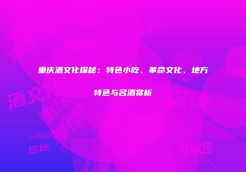重庆酒文化探秘：特色小吃、革命文化、地方特色与名酒赏析