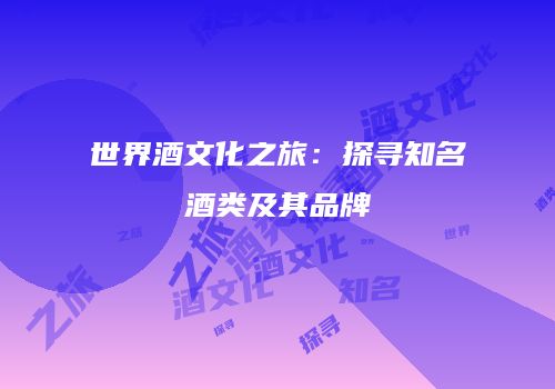 世界酒文化之旅：探寻知名酒类及其品牌