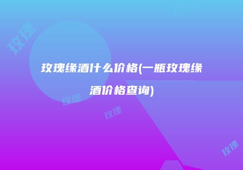 玫瑰缘酒什么价格(一瓶玫瑰缘酒价格查询)