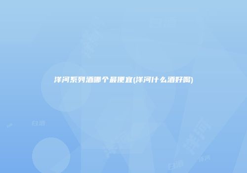 洋河系列酒哪个最便宜(洋河什么酒好喝)