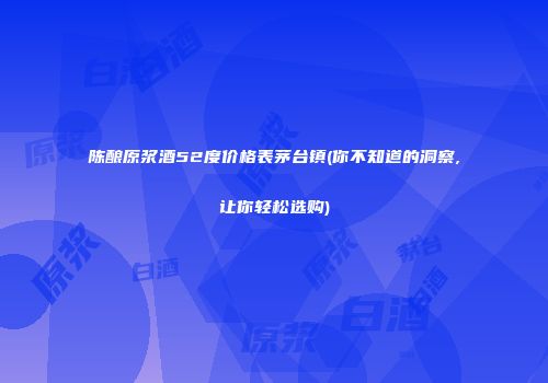 陈酿原浆酒52度价格表茅台镇(你不知道的洞察,让你轻松选购)