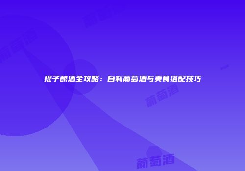 提子酿酒全攻略：自制葡萄酒与美食搭配技巧