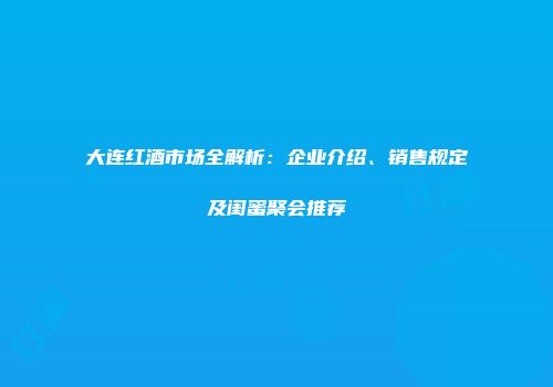 大连红酒市场全解析：企业介绍、销售规定及闺蜜聚会推荐