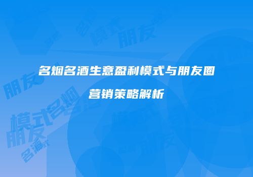 名烟名酒生意盈利模式与朋友圈营销策略解析