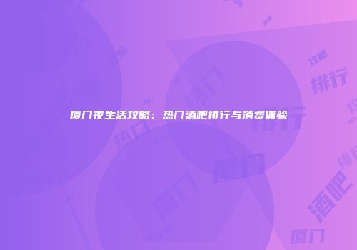 厦门夜生活攻略：热门酒吧排行与消费体验