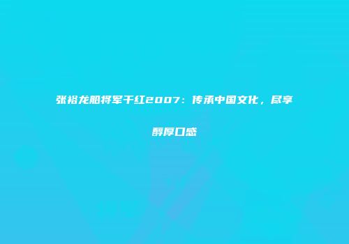 张裕龙船将军干红2007：传承中国文化，尽享醇厚口感