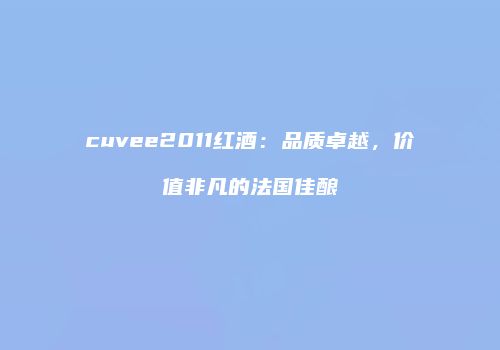 cuvee2011红酒：品质卓越，价值非凡的法国佳酿