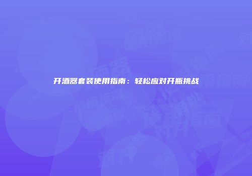 开酒器套装使用指南：轻松应对开瓶挑战