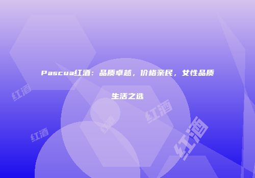 Pascua红酒：品质卓越，价格亲民，女性品质生活之选