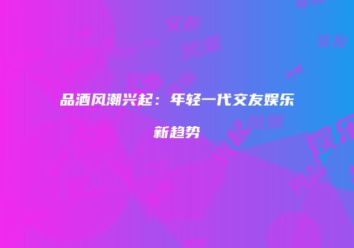 品酒风潮兴起：年轻一代交友娱乐新趋势