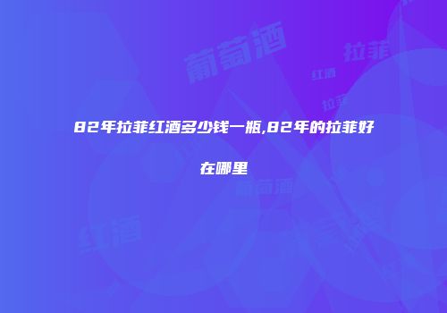 82年拉菲红酒多少钱一瓶,82年的拉菲好在哪里