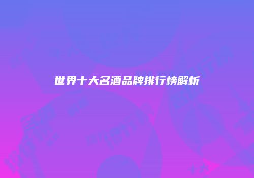 世界十大名酒品牌排行榜解析