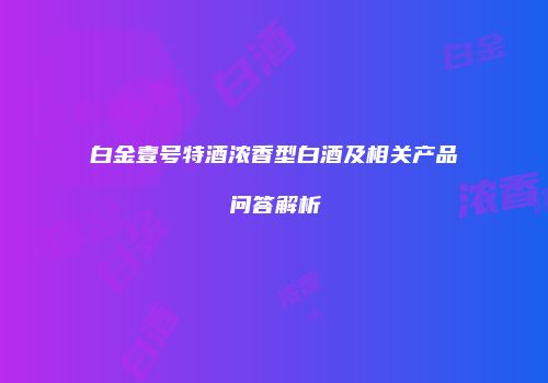 白金壹号特酒浓香型白酒及相关产品问答解析