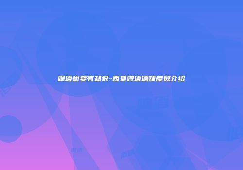 喝酒也要有知识-西夏啤酒酒精度数介绍
