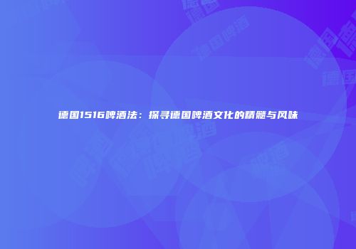 德国1516啤酒法：探寻德国啤酒文化的精髓与风味
