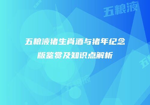 五粮液猪生肖酒与猪年纪念版鉴赏及知识点解析