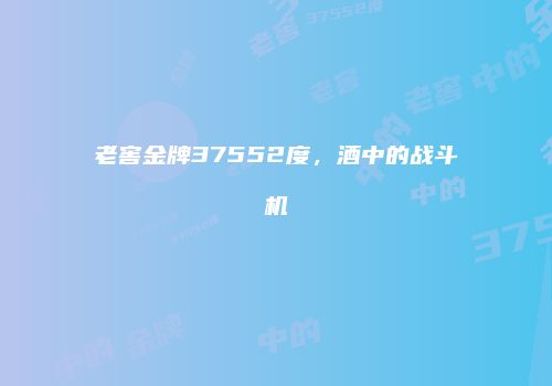 老窖金牌37552度，酒中的战斗机