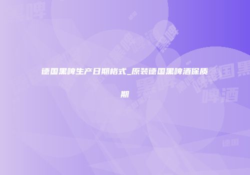 德国黑啤生产日期格式_原装德国黑啤酒保质期