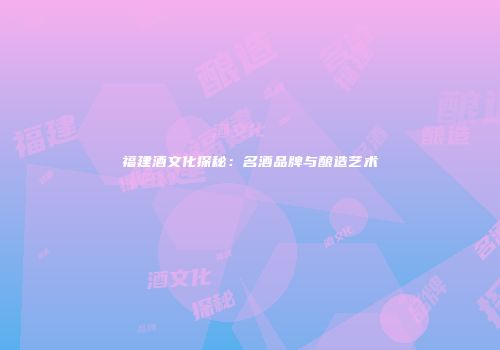 福建酒文化探秘：名酒品牌与酿造艺术
