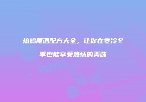 热鸡尾酒配方大全，让你在寒冷冬季也能享受热情的美味