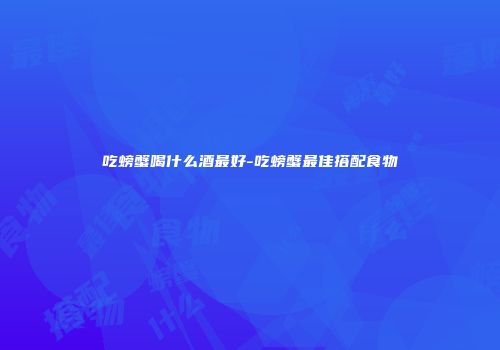 吃螃蟹喝什么酒最好-吃螃蟹最佳搭配食物