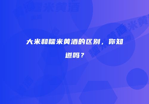 大米和糯米黄酒的区别，你知道吗？
