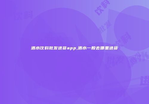 酒水饮料批发进货app,酒水一般去哪里进货