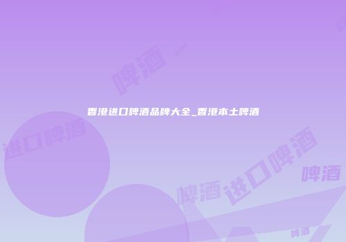 香港进口啤酒品牌大全_香港本土啤酒