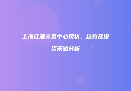 上海红酒交易中心现状、趋势及投资策略分析