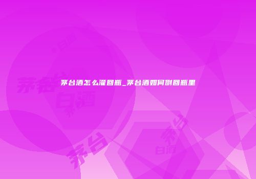 茅台酒怎么灌回瓶_茅台酒如何倒回瓶里