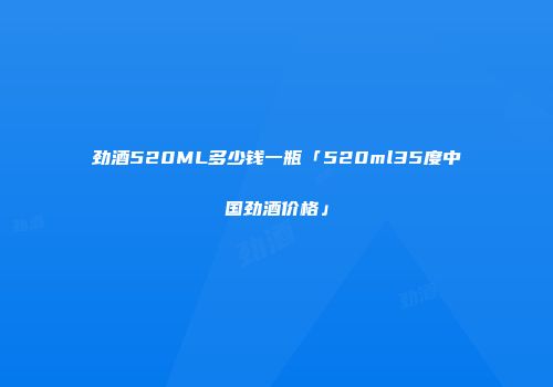 劲酒520ML多少钱一瓶「520ml35度中国劲酒价格」