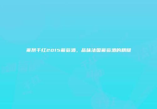 莱昂干红2015葡萄酒，品味法国葡萄酒的精髓