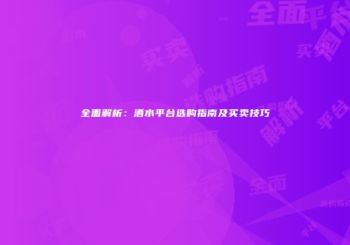 全面解析：酒水平台选购指南及买卖技巧