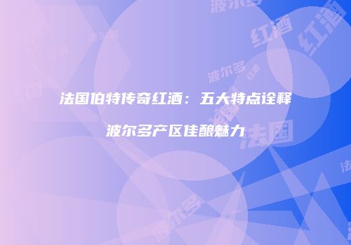法国伯特传奇红酒：五大特点诠释波尔多产区佳酿魅力