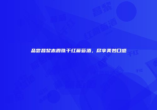 品尝昌黎赤霞珠干红葡萄酒，尽享美妙口感