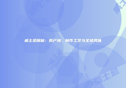 威士忌探秘：原产地、制作工艺与全球风味