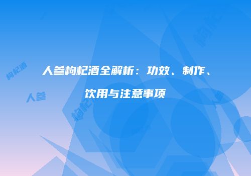 人参枸杞酒全解析：功效、制作、饮用与注意事项