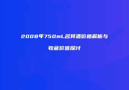 2008年750mL名将酒价格解析与收藏价值探讨